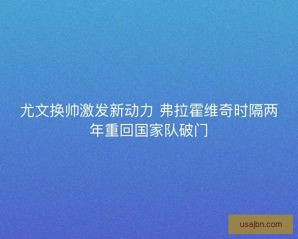 尤文换帅激发新动力 弗拉霍维奇时隔两年重回国家队破门
