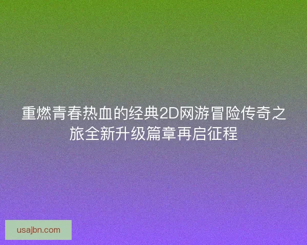 重燃青春热血的经典2D网游冒险传奇之旅全新升级篇章再启征程