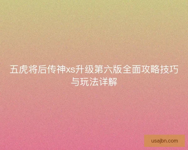 五虎将后传神xs升级第六版全面攻略技巧与玩法详解
