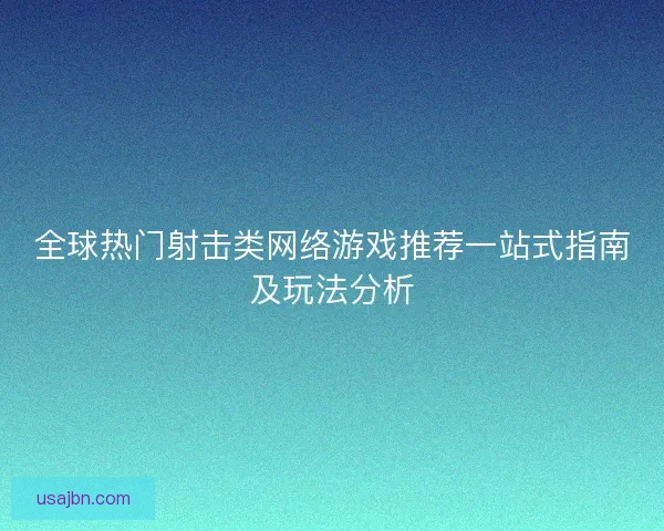 全球热门射击类网络游戏推荐一站式指南及玩法分析