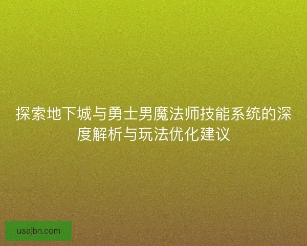 探索地下城与勇士男魔法师技能系统的深度解析与玩法优化建议