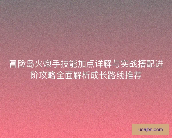 冒险岛火炮手技能加点详解与实战搭配进阶攻略全面解析成长路线推荐