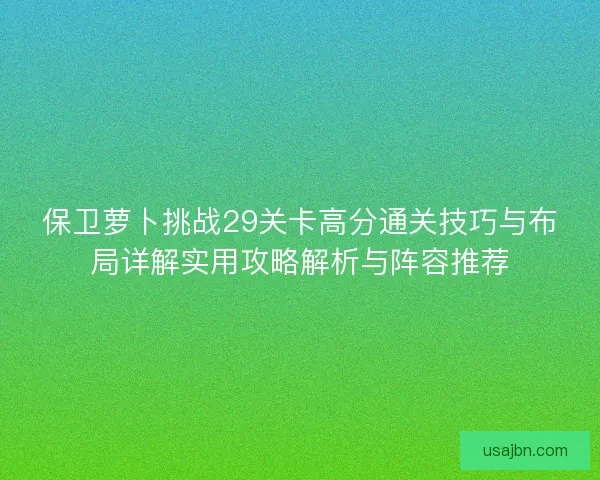 保卫萝卜挑战29关卡高分通关技巧与布局详解实用攻略解析与阵容推荐