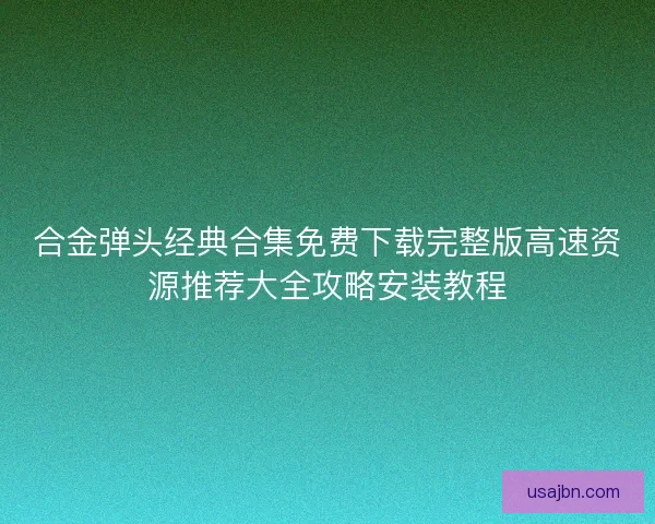 合金弹头经典合集免费下载完整版高速资源推荐大全攻略安装教程