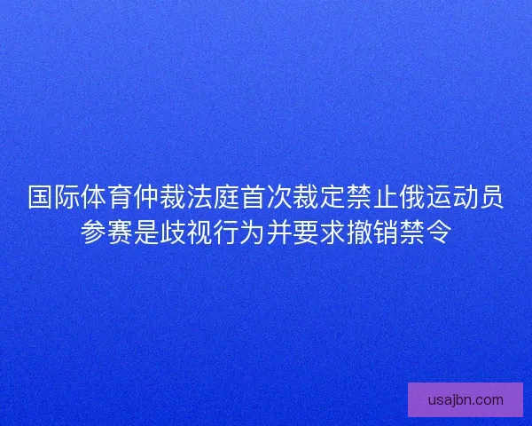 国际体育仲裁法庭首次裁定禁止俄运动员参赛是歧视行为并要求撤销禁令