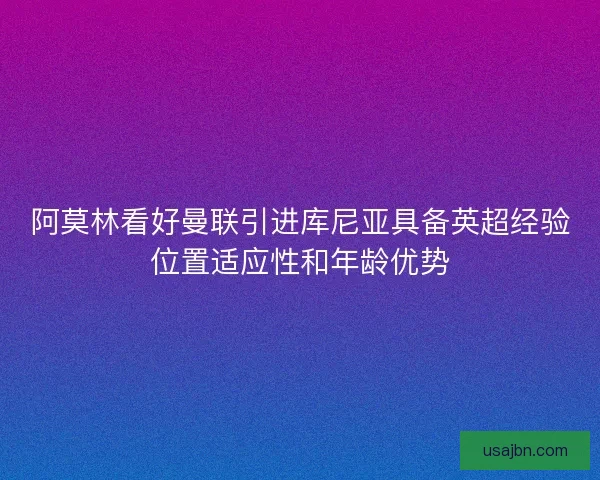 阿莫林看好曼联引进库尼亚具备英超经验位置适应性和年龄优势