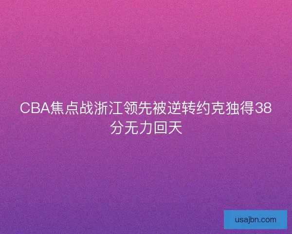 CBA焦点战浙江领先被逆转约克独得38分无力回天