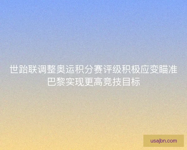 世跆联调整奥运积分赛评级积极应变瞄准巴黎实现更高竞技目标