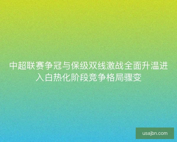 中超联赛争冠与保级双线激战全面升温进入白热化阶段竞争格局骤变