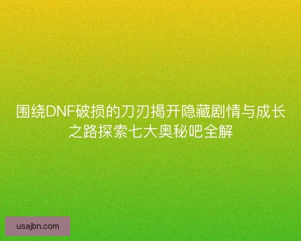 围绕DNF破损的刀刃揭开隐藏剧情与成长之路探索七大奥秘吧全解