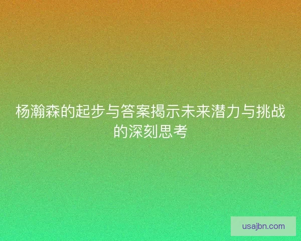 杨瀚森的起步与答案揭示未来潜力与挑战的深刻思考