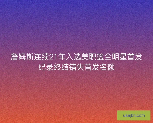 詹姆斯连续21年入选美职篮全明星首发纪录终结错失首发名额