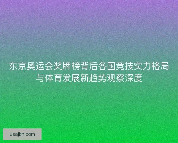 东京奥运会奖牌榜背后各国竞技实力格局与体育发展新趋势观察深度