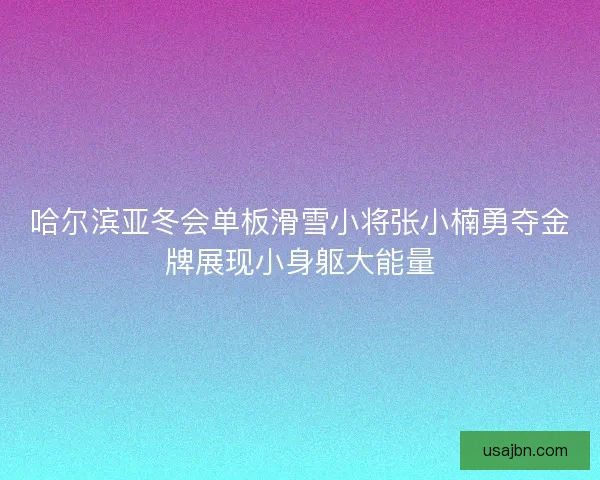 哈尔滨亚冬会单板滑雪小将张小楠勇夺金牌展现小身躯大能量