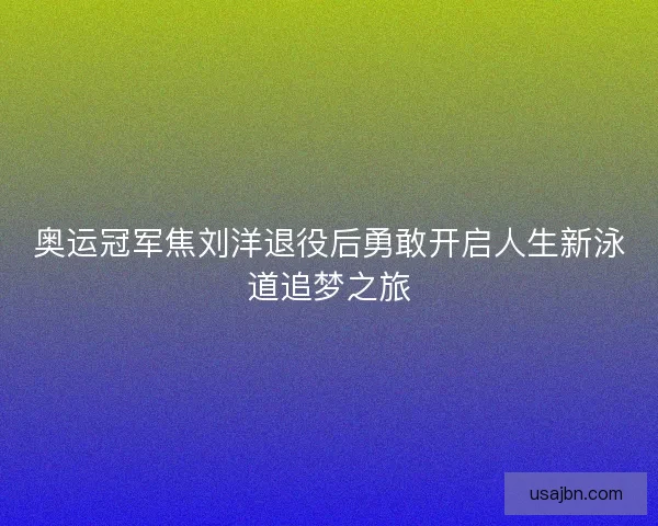 奥运冠军焦刘洋退役后勇敢开启人生新泳道追梦之旅