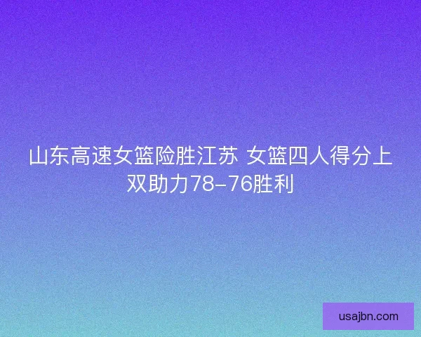 山东高速女篮险胜江苏 女篮四人得分上双助力78-76胜利