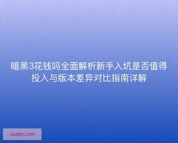 暗黑3花钱吗全面解析新手入坑是否值得投入与版本差异对比指南详解