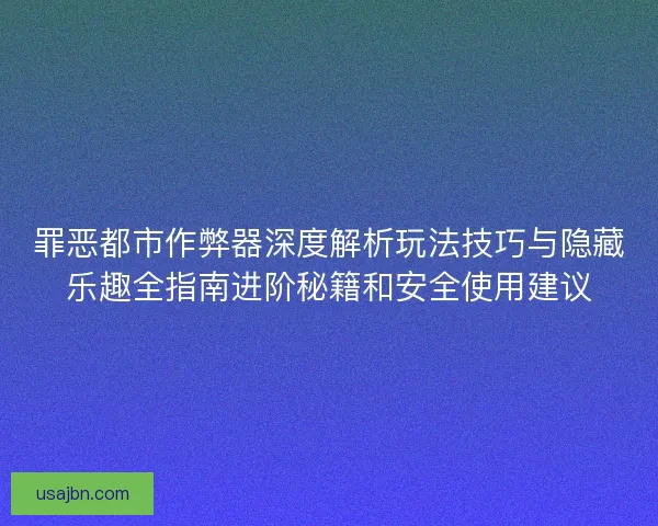 罪恶都市作弊器深度解析玩法技巧与隐藏乐趣全指南进阶秘籍和安全使用建议