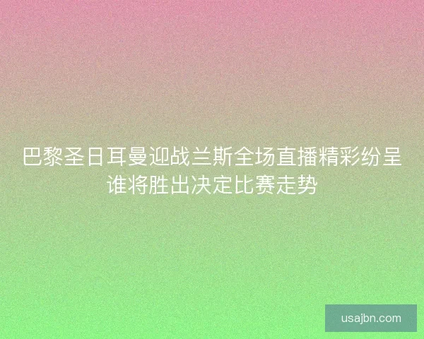 巴黎圣日耳曼迎战兰斯全场直播精彩纷呈谁将胜出决定比赛走势