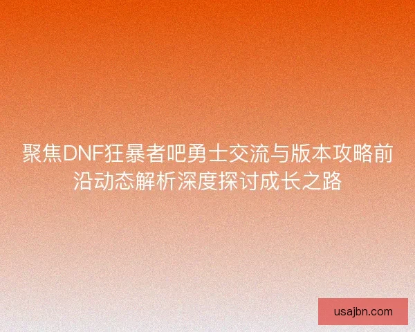 聚焦DNF狂暴者吧勇士交流与版本攻略前沿动态解析深度探讨成长之路