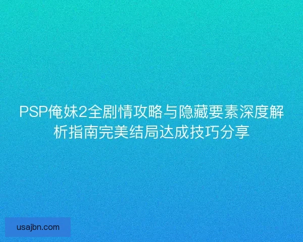 PSP俺妹2全剧情攻略与隐藏要素深度解析指南完美结局达成技巧分享
