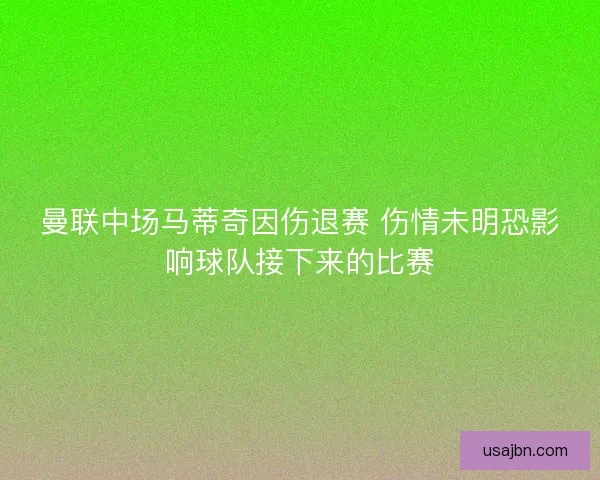 曼联中场马蒂奇因伤退赛 伤情未明恐影响球队接下来的比赛