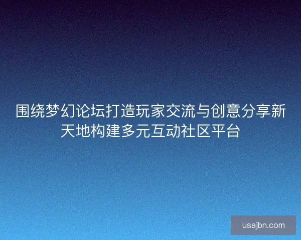 围绕梦幻论坛打造玩家交流与创意分享新天地构建多元互动社区平台
