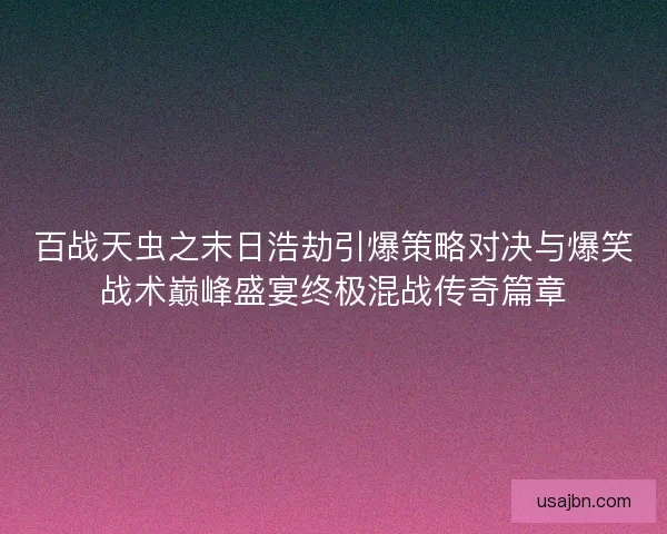 百战天虫之末日浩劫引爆策略对决与爆笑战术巅峰盛宴终极混战传奇篇章